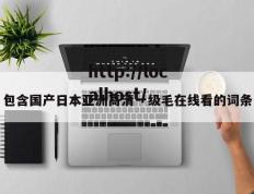包含国产日本亚洲高清一级毛在线看的词条