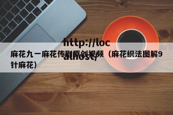 麻花九一麻花传剧原创视频(麻花织法图解9针麻花)