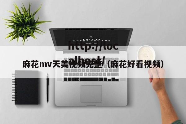 麻花mv天美视频完整(麻花好看视频)