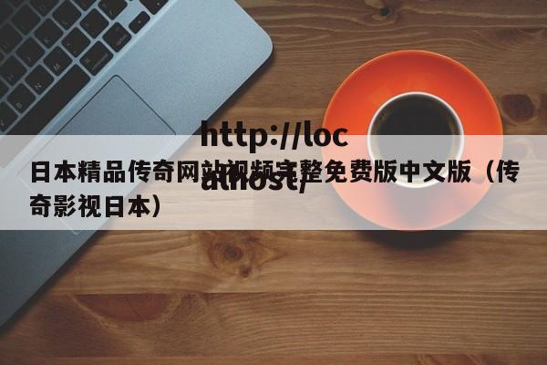 日本精品传奇网站视频完整免费版中文版(传奇影视日本)